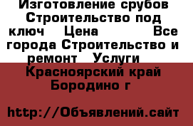 Изготовление срубов.Строительство под ключ. › Цена ­ 8 000 - Все города Строительство и ремонт » Услуги   . Красноярский край,Бородино г.